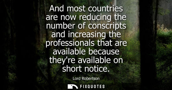 Small: And most countries are now reducing the number of conscripts and increasing the professionals that are 