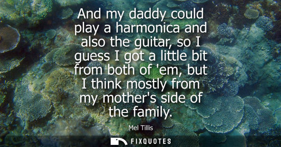 Small: And my daddy could play a harmonica and also the guitar, so I guess I got a little bit from both of em,