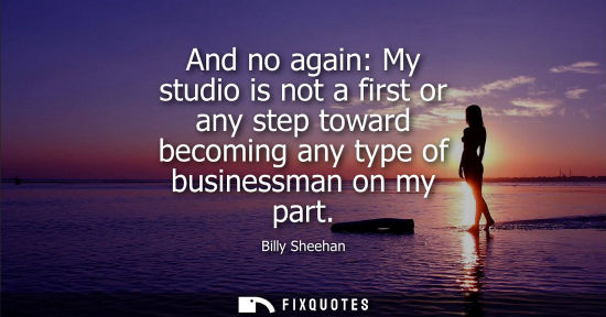Small: And no again: My studio is not a first or any step toward becoming any type of businessman on my part