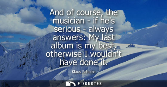 Small: And of course, the musician - if hes serious - always answers: My last album is my best, otherwise I wo