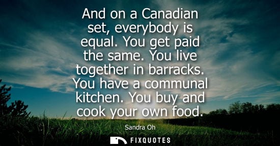 Small: And on a Canadian set, everybody is equal. You get paid the same. You live together in barracks. You ha
