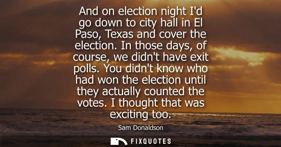 Small: And on election night Id go down to city hall in El Paso, Texas and cover the election. In those days, 