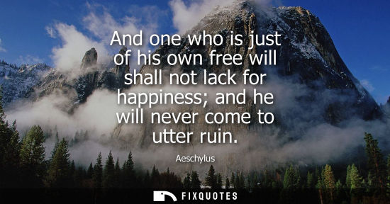 Small: And one who is just of his own free will shall not lack for happiness and he will never come to utter ruin