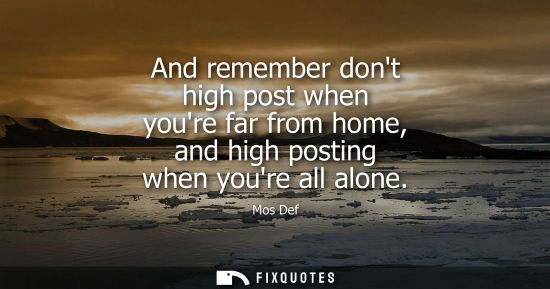 Small: And remember dont high post when youre far from home, and high posting when youre all alone