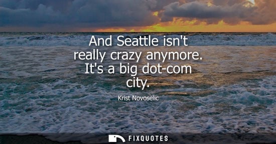Small: And Seattle isnt really crazy anymore. Its a big dot-com city