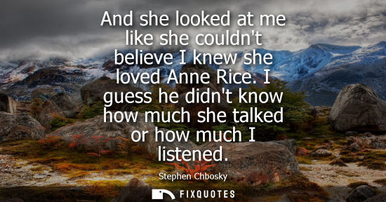 Small: And she looked at me like she couldnt believe I knew she loved Anne Rice. I guess he didnt know how muc