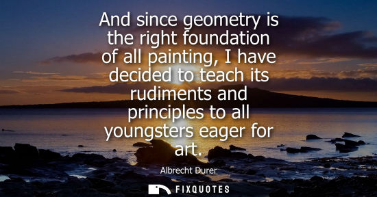 Small: And since geometry is the right foundation of all painting, I have decided to teach its rudiments and p
