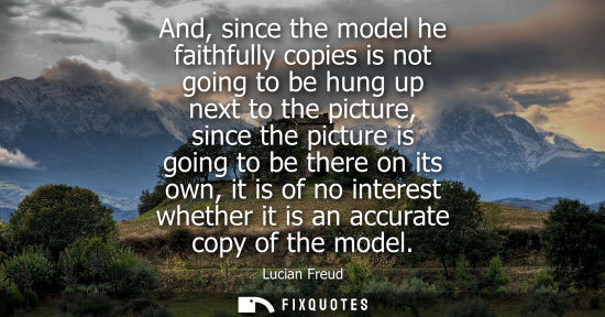 Small: And, since the model he faithfully copies is not going to be hung up next to the picture, since the pic