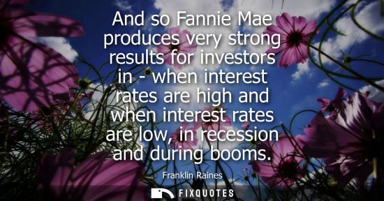 Small: And so Fannie Mae produces very strong results for investors in - when interest rates are high and when