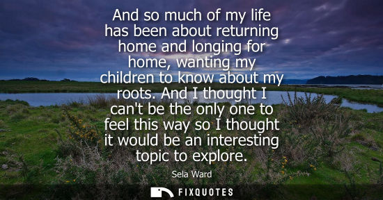 Small: And so much of my life has been about returning home and longing for home, wanting my children to know 