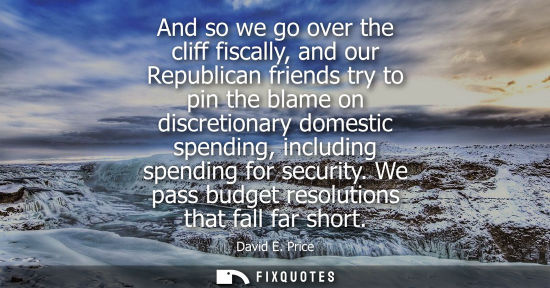 Small: And so we go over the cliff fiscally, and our Republican friends try to pin the blame on discretionary 