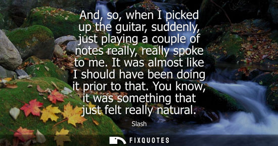 Small: And, so, when I picked up the guitar, suddenly, just playing a couple of notes really, really spoke to 