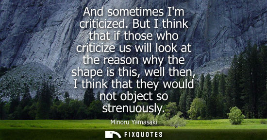 Small: And sometimes Im criticized. But I think that if those who criticize us will look at the reason why the
