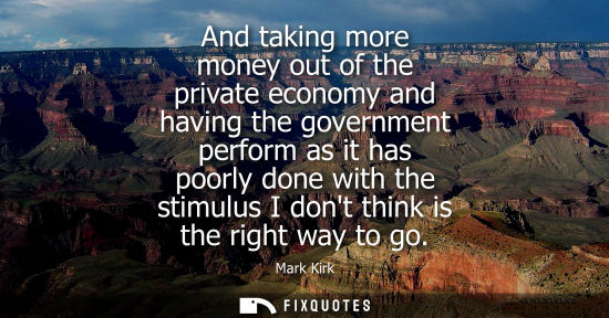 Small: And taking more money out of the private economy and having the government perform as it has poorly don