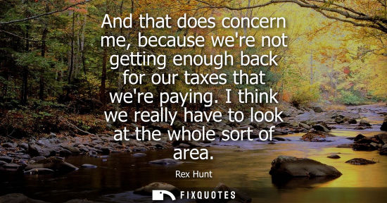 Small: And that does concern me, because were not getting enough back for our taxes that were paying. I think 
