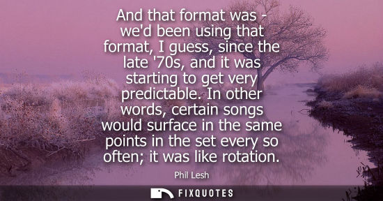 Small: And that format was - wed been using that format, I guess, since the late 70s, and it was starting to g