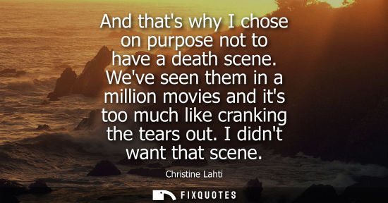 Small: And thats why I chose on purpose not to have a death scene. Weve seen them in a million movies and its 