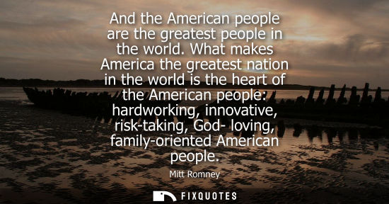 Small: And the American people are the greatest people in the world. What makes America the greatest nation in