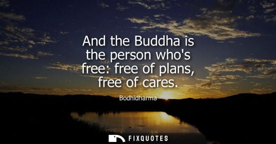 Small: And the Buddha is the person whos free: free of plans, free of cares