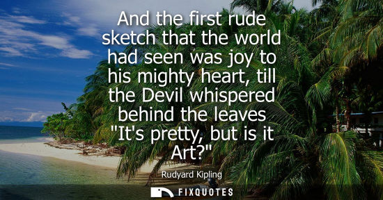 Small: And the first rude sketch that the world had seen was joy to his mighty heart, till the Devil whispered