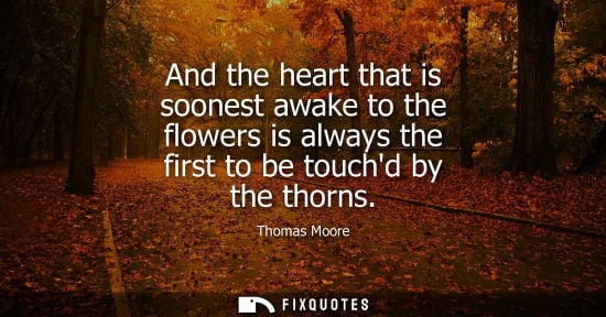 Small: And the heart that is soonest awake to the flowers is always the first to be touchd by the thorns