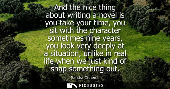 Small: And the nice thing about writing a novel is you take your time, you sit with the character sometimes ni
