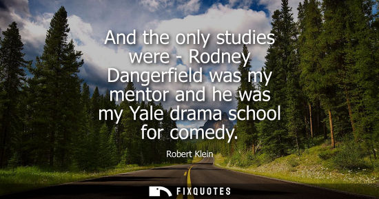 Small: And the only studies were - Rodney Dangerfield was my mentor and he was my Yale drama school for comedy