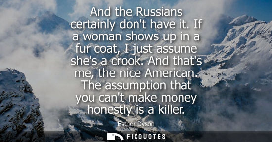 Small: And the Russians certainly dont have it. If a woman shows up in a fur coat, I just assume shes a crook.