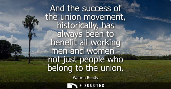 Small: And the success of the union movement, historically, has always been to benefit all working men and wom