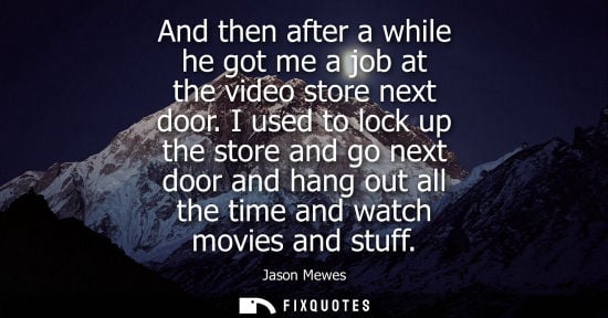 Small: And then after a while he got me a job at the video store next door. I used to lock up the store and go