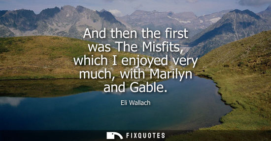 Small: And then the first was The Misfits, which I enjoyed very much, with Marilyn and Gable