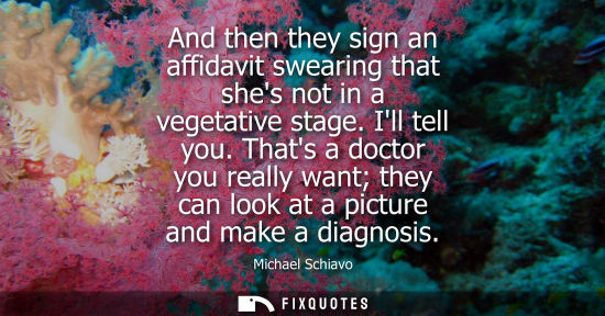 Small: And then they sign an affidavit swearing that shes not in a vegetative stage. Ill tell you. Thats a doc