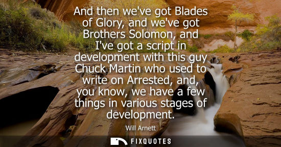 Small: And then weve got Blades of Glory, and weve got Brothers Solomon, and Ive got a script in development w
