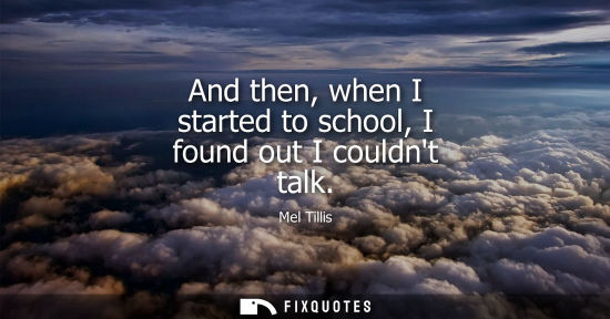 Small: And then, when I started to school, I found out I couldnt talk