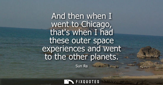 Small: And then when I went to Chicago, thats when I had these outer space experiences and went to the other planets