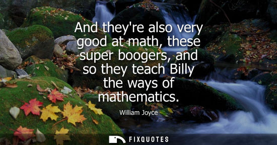 Small: And theyre also very good at math, these super boogers, and so they teach Billy the ways of mathematics