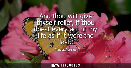 Small: And thou wilt give thyself relief, if thou doest every act of thy life as if it were the last