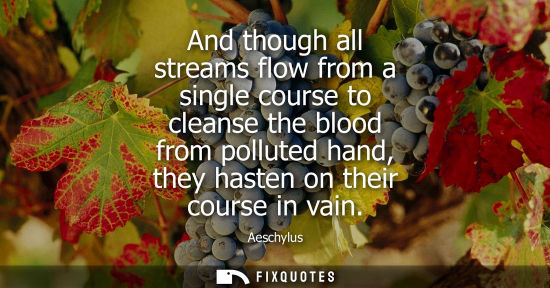 Small: And though all streams flow from a single course to cleanse the blood from polluted hand, they hasten on their