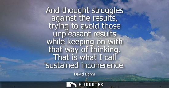 Small: And thought struggles against the results, trying to avoid those unpleasant results while keeping on wi