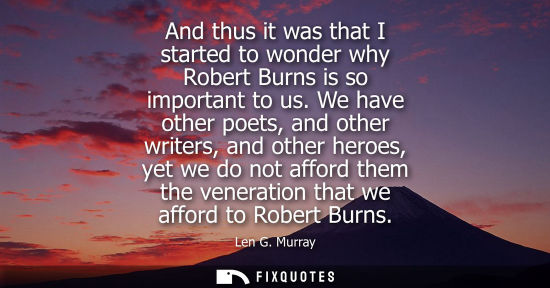 Small: And thus it was that I started to wonder why Robert Burns is so important to us. We have other poets, a