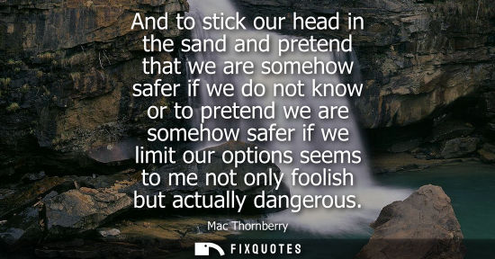 Small: And to stick our head in the sand and pretend that we are somehow safer if we do not know or to pretend