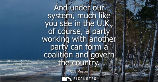 Small: And under our system, much like you see in the U.K., of course, a party working with another party can 