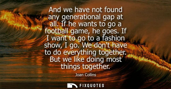 Small: And we have not found any generational gap at all. If he wants to go a football game, he goes. If I wan