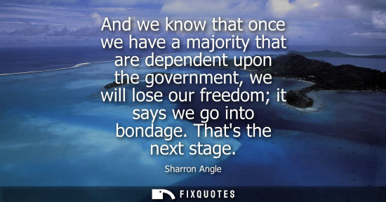 Small: And we know that once we have a majority that are dependent upon the government, we will lose our freed
