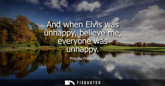 Small: And when Elvis was unhappy, believe me, everyone was unhappy
