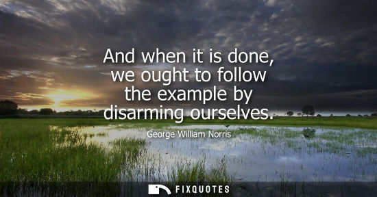 Small: And when it is done, we ought to follow the example by disarming ourselves