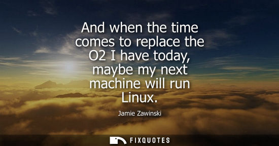 Small: And when the time comes to replace the O2 I have today, maybe my next machine will run Linux