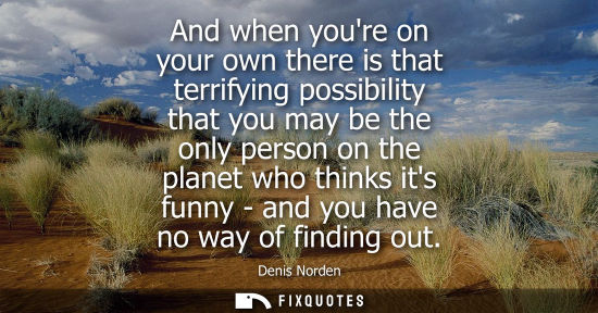 Small: And when youre on your own there is that terrifying possibility that you may be the only person on the 