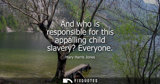 Small: And who is responsible for this appalling child slavery? Everyone