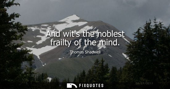 Small: And wits the noblest frailty of the mind